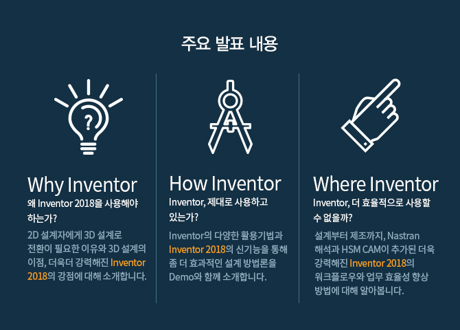 주요발표내용 - 1. 2D/3D 설계, 고급 시뮬레이션, 2.5축 ~ 5축 CAM, 공장 배치 도구 등을 포함한 종합 솔루션인 제품 설계 및 제조 컬렉션을 활용해 업무효율성 을 향상 시킬 수 있는 방법에 대해 소개해 드립니다. 2. Inventor 2018의 새로운 기능인 모델 기반 정의(MBD) 및 3D 주석, 형상 단순화를 위한 다양한 기능, 사용자 편의성 향상, 고객 요청사항 반영에 대한 기능을 살펴봅니다. 3. 제품 설계 및 제조 컬렉션에 새롭게 추가된 구조해석 솔루션인 Nastran In-CAD 의 활용 방법에 대해 소개해 드립니다. 4. Inventor의 유용한 활용 팁 및 다양한 고객사례를 소개해 드립니다.